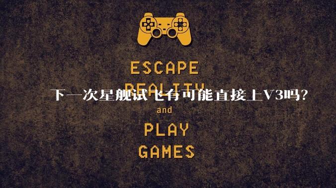 下一次星舰试飞有可能直接上V3吗？